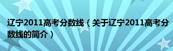 遼寧2011高考分?jǐn)?shù)線（關(guān)于遼寧2011高考分?jǐn)?shù)線的簡(jiǎn)介）