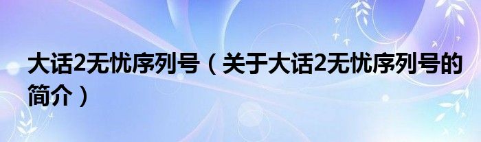 大話2無(wú)憂序列號(hào)（關(guān)于大話2無(wú)憂序列號(hào)的簡(jiǎn)介）