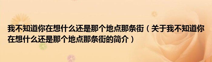 我不知道你在想什么還是那個(gè)地點(diǎn)那條街（關(guān)于我不知道你在想什么還是那個(gè)地點(diǎn)那條街的簡(jiǎn)介）