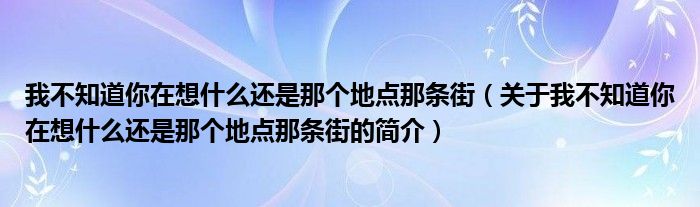 我不知道你在想什么還是那個地點那條街（關于我不知道你在想什么還是那個地點那條街的簡介）