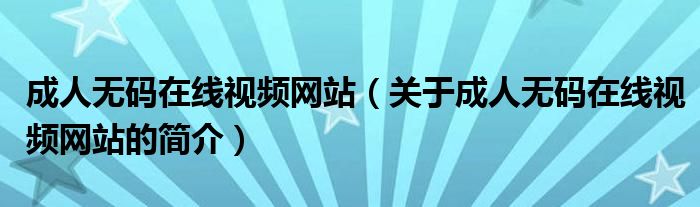 成人無(wú)碼在線視頻網(wǎng)站（關(guān)于成人無(wú)碼在線視頻網(wǎng)站的簡(jiǎn)介）