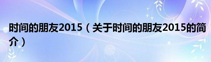 時間的朋友2015（關(guān)于時間的朋友2015的簡介）