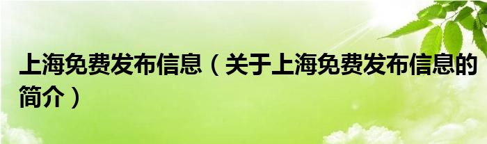 上海免費(fèi)發(fā)布信息（關(guān)于上海免費(fèi)發(fā)布信息的簡(jiǎn)介）