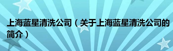 上海藍星清洗公司（關于上海藍星清洗公司的簡介）