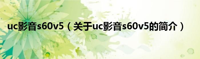 uc影音s60v5（關(guān)于uc影音s60v5的簡(jiǎn)介）