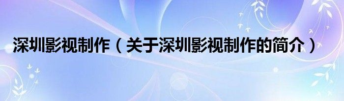 深圳影視制作（關(guān)于深圳影視制作的簡介）