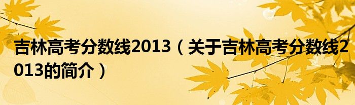 吉林高考分數(shù)線2013（關(guān)于吉林高考分數(shù)線2013的簡介）