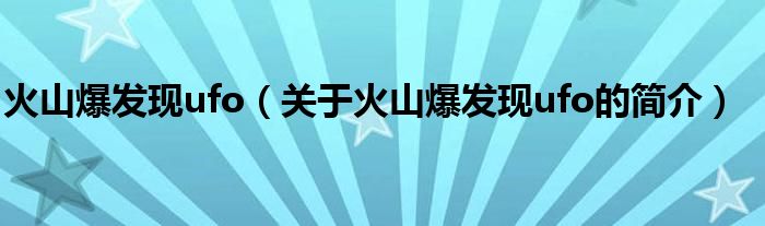 火山爆發(fā)現(xiàn)ufo（關(guān)于火山爆發(fā)現(xiàn)ufo的簡介）