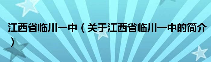 江西省臨川一中（關(guān)于江西省臨川一中的簡(jiǎn)介）