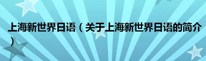 上海新世界日語（關(guān)于上海新世界日語的簡介）