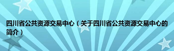 四川省公共資源交易中心（關(guān)于四川省公共資源交易中心的簡介）