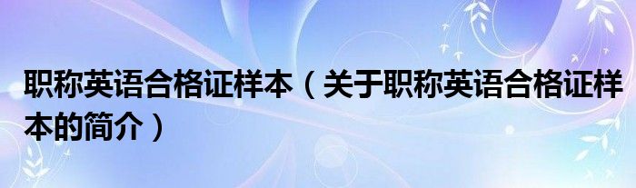 職稱英語合格證樣本（關于職稱英語合格證樣本的簡介）