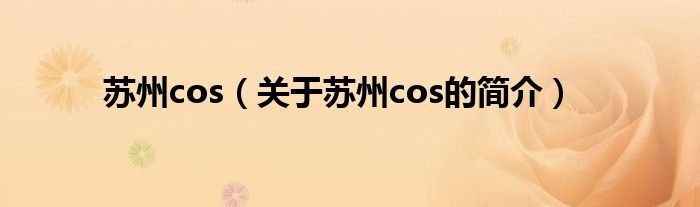 蘇州cos（關(guān)于蘇州cos的簡(jiǎn)介）