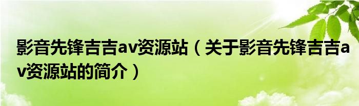 影音先鋒吉吉av資源站（關(guān)于影音先鋒吉吉av資源站的簡介）