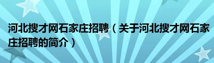 河北搜才網(wǎng)石家莊招聘（關(guān)于河北搜才網(wǎng)石家莊招聘的簡介）