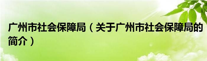 廣州市社會(huì)保障局（關(guān)于廣州市社會(huì)保障局的簡(jiǎn)介）