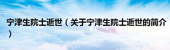 寧津生院士逝世（關(guān)于寧津生院士逝世的簡(jiǎn)介）