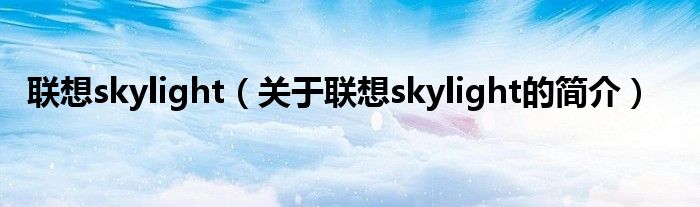 聯(lián)想skylight（關(guān)于聯(lián)想skylight的簡(jiǎn)介）