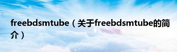 freebdsmtube（關(guān)于freebdsmtube的簡(jiǎn)介）