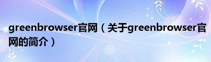 greenbrowser官網(wǎng)（關(guān)于greenbrowser官網(wǎng)的簡介）