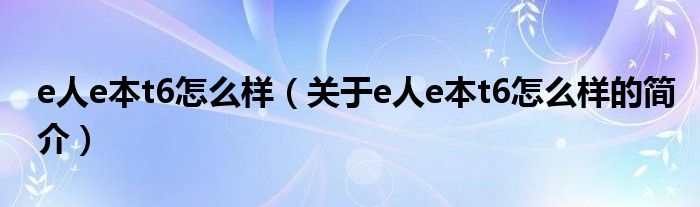 e人e本t6怎么樣（關(guān)于e人e本t6怎么樣的簡(jiǎn)介）