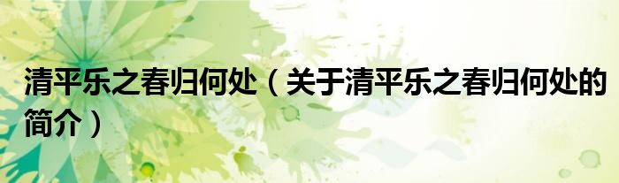 清平樂之春歸何處（關(guān)于清平樂之春歸何處的簡(jiǎn)介）