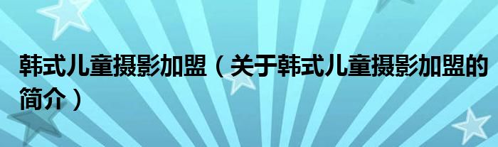 韓式兒童攝影加盟（關(guān)于韓式兒童攝影加盟的簡介）