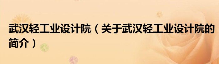 武漢輕工業(yè)設計院（關于武漢輕工業(yè)設計院的簡介）