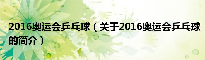 2016奧運(yùn)會乒乓球（關(guān)于2016奧運(yùn)會乒乓球的簡介）