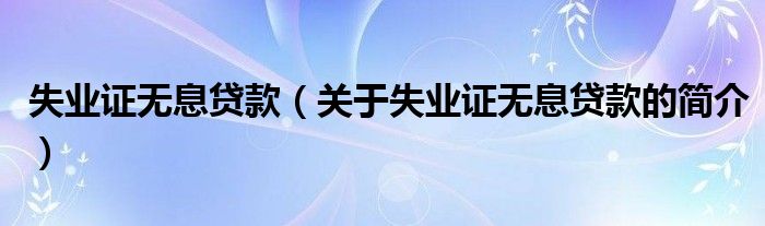 失業(yè)證無息貸款（關(guān)于失業(yè)證無息貸款的簡介）