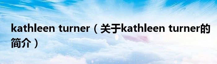 kathleen turner（關(guān)于kathleen turner的簡(jiǎn)介）