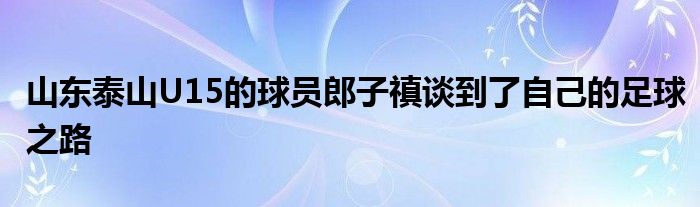 山東泰山U15的球員郎子禛談到了自己的足球之路