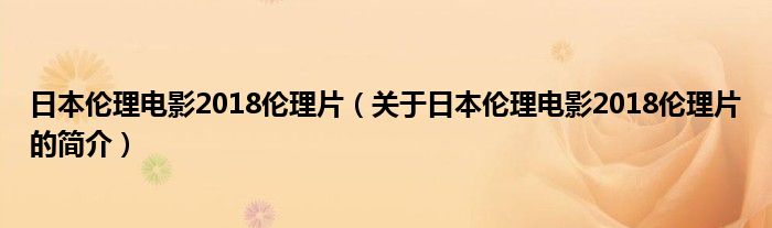 日本倫理電影2018倫理片（關(guān)于日本倫理電影2018倫理片的簡(jiǎn)介）