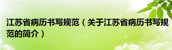 江蘇省病歷書寫規(guī)范（關(guān)于江蘇省病歷書寫規(guī)范的簡介）