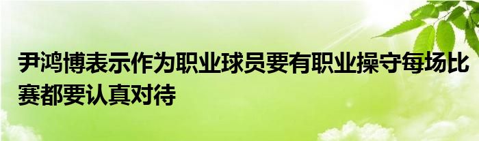 尹鴻博表示作為職業(yè)球員要有職業(yè)操守每場比賽都要認(rèn)真對待