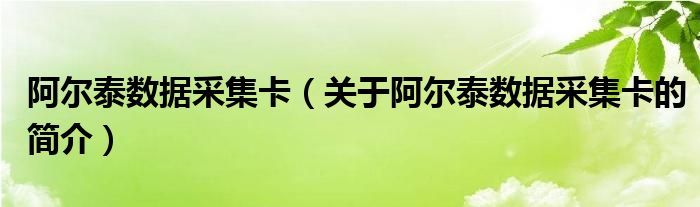 阿爾泰數(shù)據(jù)采集卡（關(guān)于阿爾泰數(shù)據(jù)采集卡的簡介）