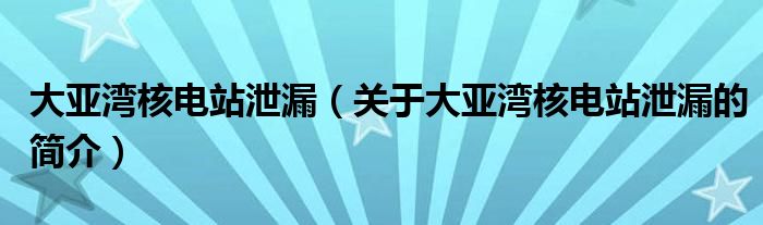 大亞灣核電站泄漏（關(guān)于大亞灣核電站泄漏的簡(jiǎn)介）