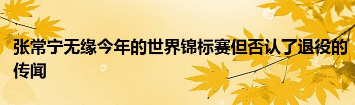 張常寧無緣今年的世界錦標賽但否認了退役的傳聞