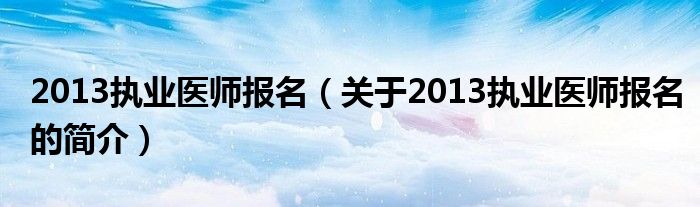 2013執(zhí)業(yè)醫(yī)師報(bào)名（關(guān)于2013執(zhí)業(yè)醫(yī)師報(bào)名的簡(jiǎn)介）