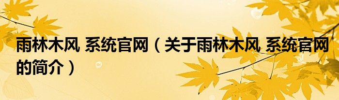 雨林木風 系統(tǒng)官網(wǎng)（關于雨林木風 系統(tǒng)官網(wǎng)的簡介）