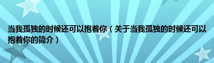 當(dāng)我孤獨(dú)的時候還可以抱著你（關(guān)于當(dāng)我孤獨(dú)的時候還可以抱著你的簡介）