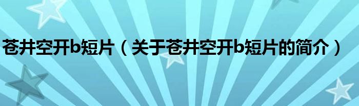 蒼井空開b短片（關于蒼井空開b短片的簡介）