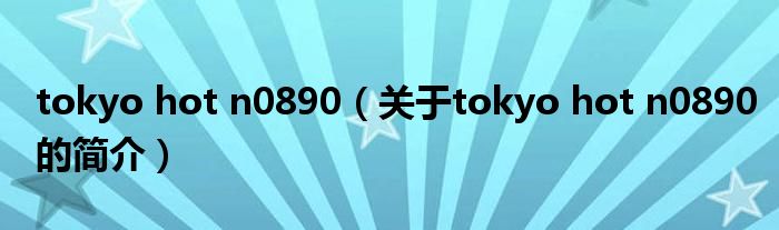 tokyo hot n0890（關(guān)于tokyo hot n0890的簡(jiǎn)介）