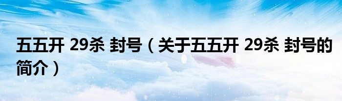 五五開 29殺 封號(hào)（關(guān)于五五開 29殺 封號(hào)的簡(jiǎn)介）