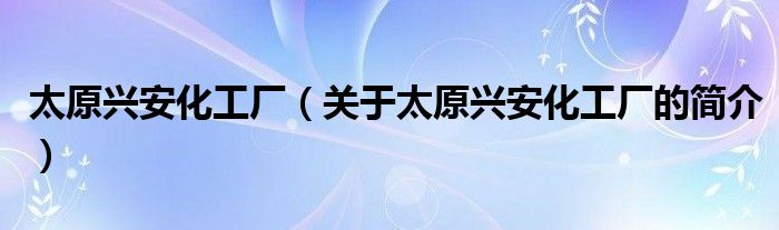 太原興安化工廠（關(guān)于太原興安化工廠的簡(jiǎn)介）