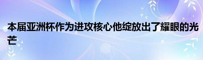 本屆亞洲杯作為進(jìn)攻核心他綻放出了耀眼的光芒