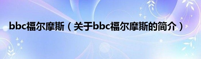 bbc福爾摩斯（關(guān)于bbc福爾摩斯的簡(jiǎn)介）