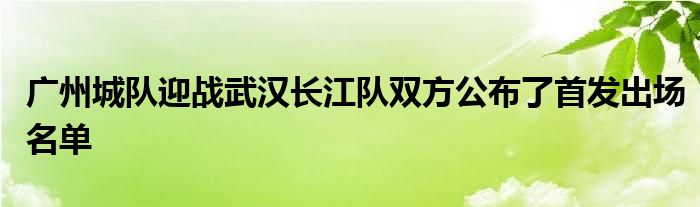 廣州城隊迎戰(zhàn)武漢長江隊雙方公布了首發(fā)出場名單