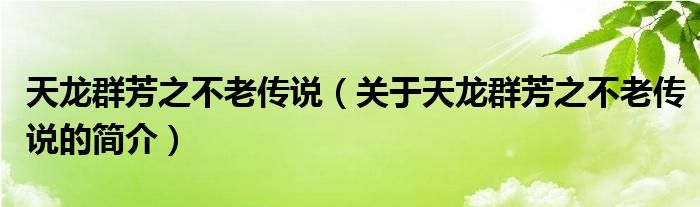 天龍群芳之不老傳說（關(guān)于天龍群芳之不老傳說的簡(jiǎn)介）