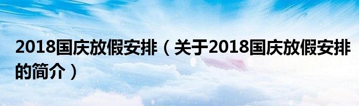 2018國慶放假安排（關(guān)于2018國慶放假安排的簡(jiǎn)介）